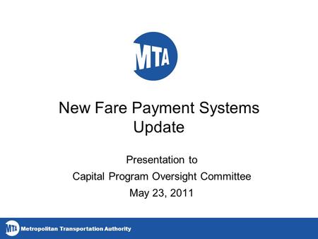 Metropolitan Transportation Authority New Fare Payment Systems Update Presentation to Capital Program Oversight Committee May 23, 2011.