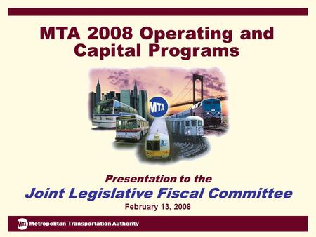 Metropolitan Transportation Authority Presentation to the Joint Legislative Fiscal Committee February 13, 2008 MTA 2008 Operating and Capital Programs.