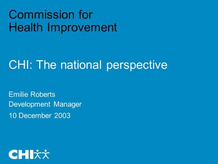 Commission for Health Improvement CHI: The national perspective Emilie Roberts Development Manager 10 December 2003.