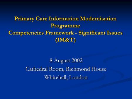 Primary Care Information Modernisation Programme Competencies Framework - Significant Issues (IM&T) 8 August 2002 Cathedral Room, Richmond House Whitehall,