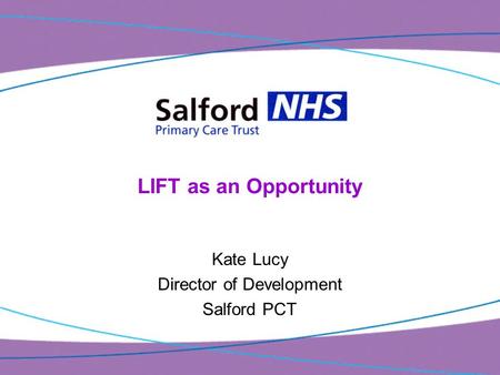 LIFT as an Opportunity Kate Lucy Director of Development Salford PCT.