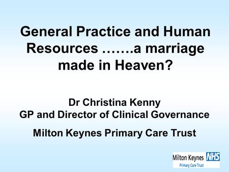 General Practice and Human Resources …….a marriage made in Heaven? Dr Christina Kenny GP and Director of Clinical Governance Milton Keynes Primary Care.