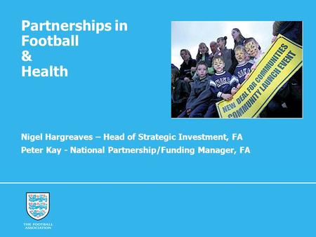 Partnerships in Football & Health Nigel Hargreaves – Head of Strategic Investment, FA Peter Kay - National Partnership/Funding Manager, FA.