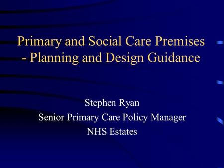 Primary and Social Care Premises - Planning and Design Guidance Stephen Ryan Senior Primary Care Policy Manager NHS Estates.