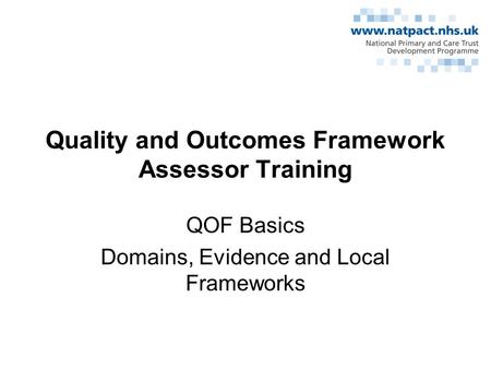 Quality and Outcomes Framework Assessor Training QOF Basics Domains, Evidence and Local Frameworks.