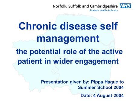 Presentation given by: Pippa Hague to Summer School 2004 Date: 4 August 2004 Chronic disease self management the potential role of the active patient in.