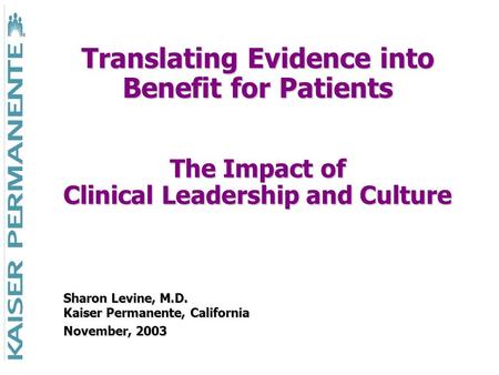 Translating Evidence into Benefit for Patients The Impact of Clinical Leadership and Culture Sharon Levine, M.D. Kaiser Permanente, California November,