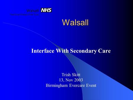Walsall Interface With Secondary Care Trish Skitt 13, Nov 2003 Birmingham Evercare Event.