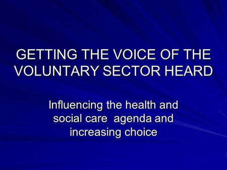 GETTING THE VOICE OF THE VOLUNTARY SECTOR HEARD Influencing the health and social care agenda and increasing choice.