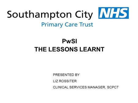 PwSI THE LESSONS LEARNT PRESENTED BY LIZ ROSSITER CLINICAL SERVICES MANAGER, SCPCT.