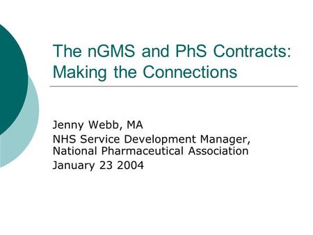 The nGMS and PhS Contracts: Making the Connections Jenny Webb, MA NHS Service Development Manager, National Pharmaceutical Association January 23 2004.