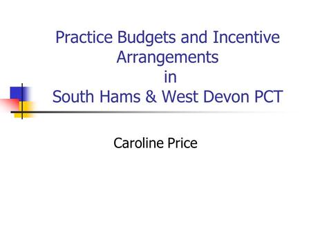 Practice Budgets and Incentive Arrangements in South Hams & West Devon PCT Caroline Price.