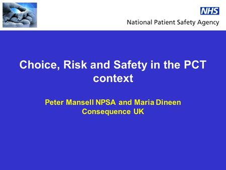 Choice, Risk and Safety in the PCT context Peter Mansell NPSA and Maria Dineen Consequence UK.
