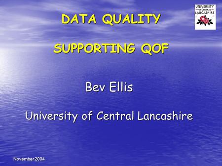 November 2004 DATA QUALITY SUPPORTING QOF Bev Ellis University of Central Lancashire.