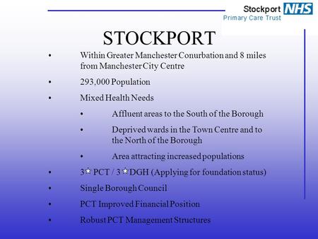 STOCKPORT Within Greater Manchester Conurbation and 8 miles from Manchester City Centre 293,000 Population Mixed Health Needs Affluent areas to the South.