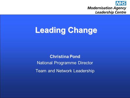 Leading Change Leading Change Christina Pond National Programme Director Team and Network Leadership.