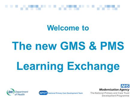 Welcome to The new GMS & PMS Learning Exchange The National Primary and Care Trust Development Programme.
