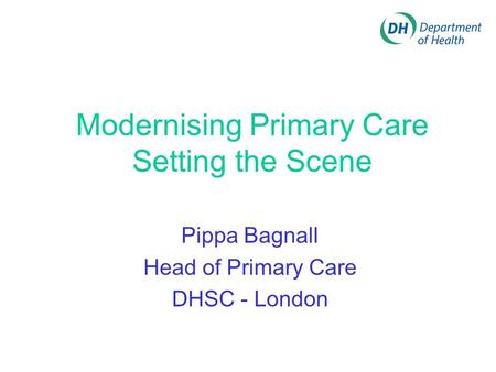 Modernising Primary Care Setting the Scene Pippa Bagnall Head of Primary Care DHSC - London.