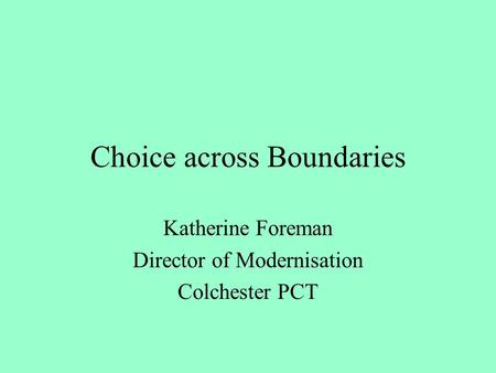 Choice across Boundaries Katherine Foreman Director of Modernisation Colchester PCT.