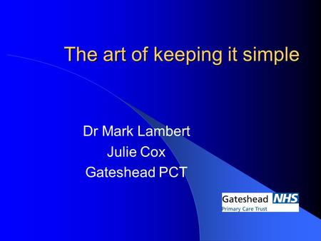 The art of keeping it simple Dr Mark Lambert Julie Cox Gateshead PCT.