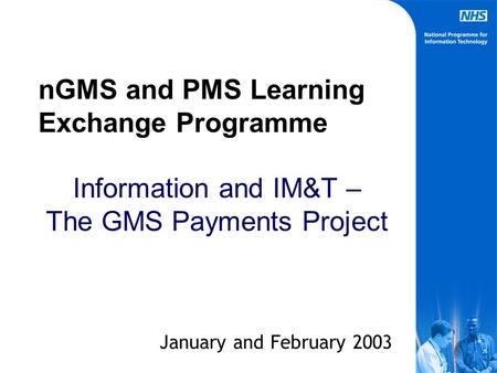 nGMS and PMS Learning Exchange Programme Information and IM&T – The GMS Payments Project January and February 2003.