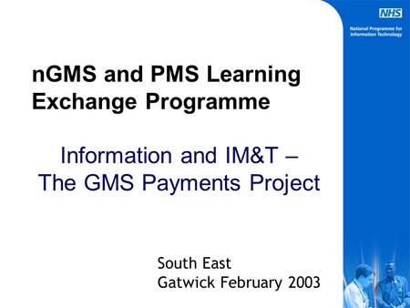 nGMS and PMS Learning Exchange Programme Information and IM&T – The GMS Payments Project South East Gatwick February 2003.