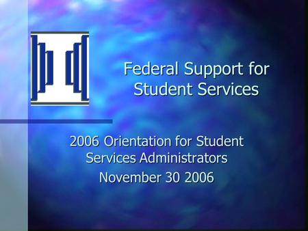 Federal Support for Student Services 2006 Orientation for Student Services Administrators November 30 2006.