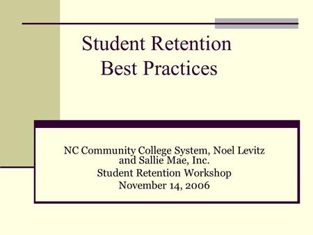 Student Retention Best Practices NC Community College System, Noel Levitz and Sallie Mae, Inc. Student Retention Workshop November 14, 2006.