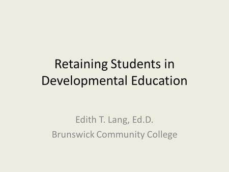 Retaining Students in Developmental Education Edith T. Lang, Ed.D. Brunswick Community College.