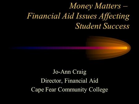 Money Matters – Financial Aid Issues Affecting Student Success Jo-Ann Craig Director, Financial Aid Cape Fear Community College.