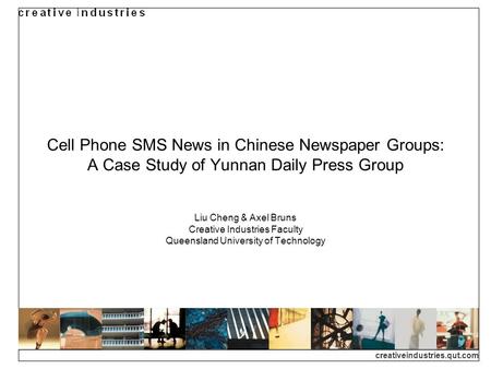 Creativeindustries.qut.com Cell Phone SMS News in Chinese Newspaper Groups: A Case Study of Yunnan Daily Press Group Liu Cheng & Axel Bruns Creative Industries.