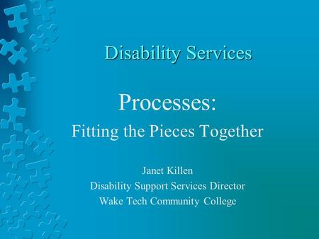 Disability Services Processes: Fitting the Pieces Together Janet Killen Disability Support Services Director Wake Tech Community College.