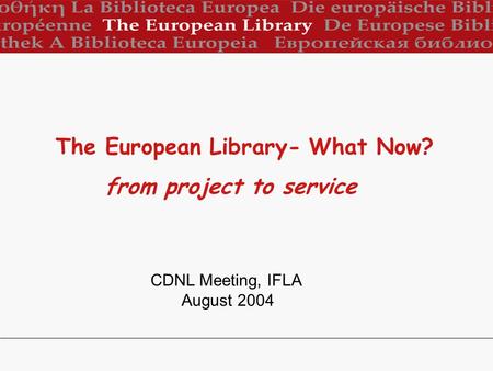 CDNL Meeting, IFLA August 2004 The European Library- What Now? from project to service.