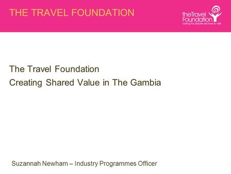 THE TRAVEL FOUNDATION The Travel Foundation Creating Shared Value in The Gambia Suzannah Newham – Industry Programmes Officer.