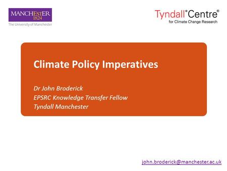 Climate Policy Imperatives Dr John Broderick EPSRC Knowledge Transfer Fellow Tyndall Manchester.