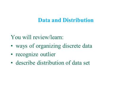 Data and Distribution You will review/learn: ways of organizing discrete data recognize outlier describe distribution of data set.