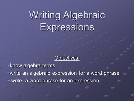 Writing Algebraic Expressions Objectives: know algebra termsknow algebra terms write an algebraic expression for a word phrasewrite an algebraic expression.