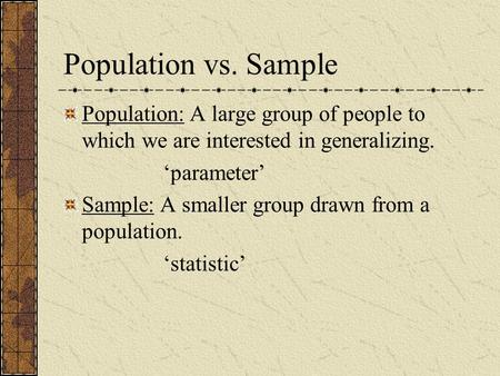 Population vs. Sample Population: A large group of people to which we are interested in generalizing. parameter Sample: A smaller group drawn from a population.