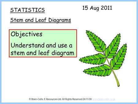 STATISTICS Stem and Leaf Diagrams Objectives Understand and use a stem and leaf diagram 15 Aug 2011 © Brain-Cells: E.Resources Ltd. All Rights Reserved.