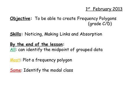1 st February 2013 Objective: To be able to create Frequency Polygons (grade C/D) Skills: Noticing, Making Links and Absorption By the end of the lesson: