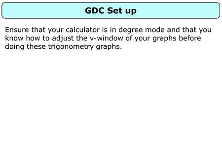 GDC Set up Ensure that your calculator is in degree mode and that you know how to adjust the v-window of your graphs before doing these trigonometry graphs.