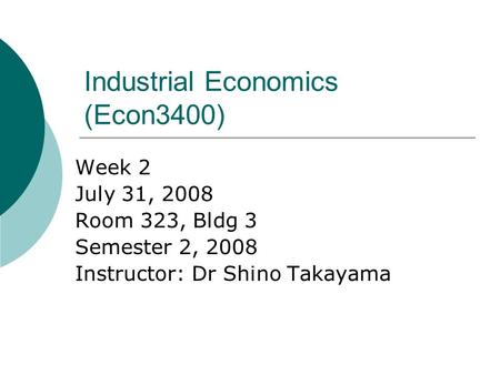 Industrial Economics (Econ3400) Week 2 July 31, 2008 Room 323, Bldg 3 Semester 2, 2008 Instructor: Dr Shino Takayama.