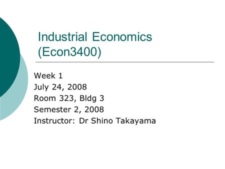 Industrial Economics (Econ3400) Week 1 July 24, 2008 Room 323, Bldg 3 Semester 2, 2008 Instructor: Dr Shino Takayama.
