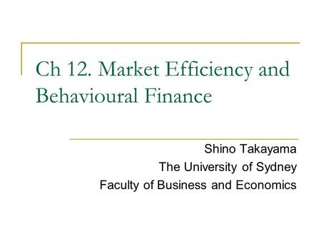 Shino Takayama The University of Sydney Faculty of Business and Economics Ch 12. Market Efficiency and Behavioural Finance.
