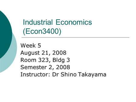 Industrial Economics (Econ3400) Week 5 August 21, 2008 Room 323, Bldg 3 Semester 2, 2008 Instructor: Dr Shino Takayama.