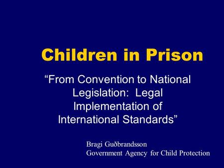 Children in Prison From Convention to National Legislation: Legal Implementation of International Standards Bragi Guðbrandsson Government Agency for Child.