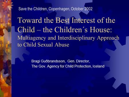 Toward the Best Interest of the Child – the Children´s House: Multiagency and Interdisciplinary Approach to Child Sexual Abuse Bragi Guðbrandsson, Gen.
