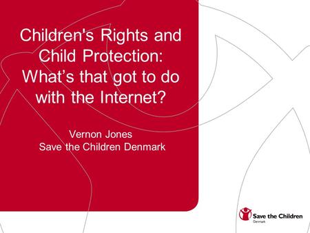 Children's Rights and Child Protection: Whats that got to do with the Internet? Vernon Jones Save the Children Denmark.