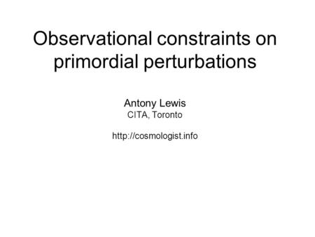 Observational constraints on primordial perturbations Antony Lewis CITA, Toronto