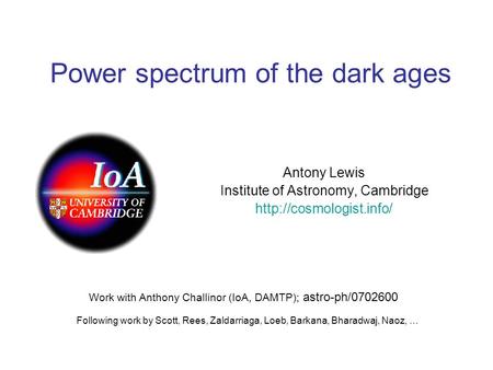 Power spectrum of the dark ages Antony Lewis Institute of Astronomy, Cambridge  Work with Anthony Challinor (IoA, DAMTP); astro-ph/0702600.